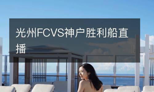 光州FCVS神户胜利船直播