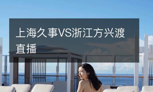 上海久事VS浙江方兴渡直播